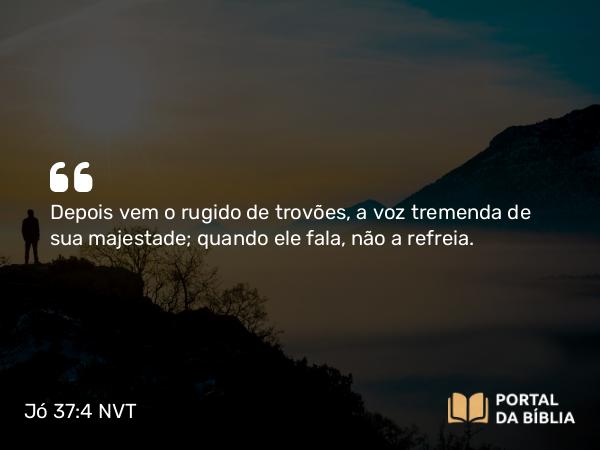 Jó 37:4 NVT - Depois vem o rugido de trovões, a voz tremenda de sua majestade; quando ele fala, não a refreia.