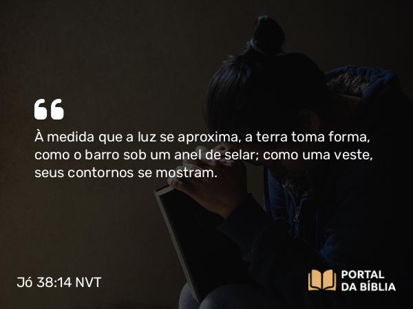 Jó 38:14 NVT - À medida que a luz se aproxima, a terra toma forma, como o barro sob um anel de selar; como uma veste, seus contornos se mostram.