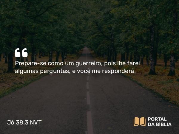 Jó 38:3 NVT - Prepare-se como um guerreiro, pois lhe farei algumas perguntas, e você me responderá.