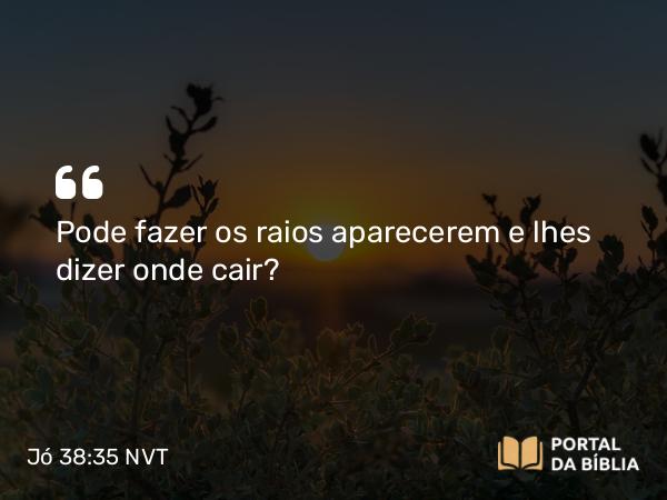 Jó 38:35 NVT - Pode fazer os raios aparecerem e lhes dizer onde cair?