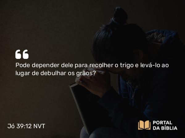 Jó 39:12 NVT - Pode depender dele para recolher o trigo e levá-lo ao lugar de debulhar os grãos?