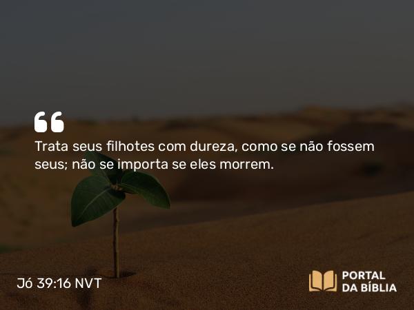 Jó 39:16 NVT - Trata seus filhotes com dureza, como se não fossem seus; não se importa se eles morrem.