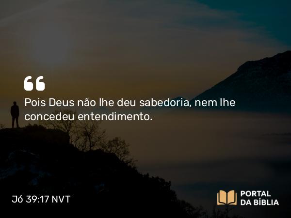 Jó 39:17 NVT - Pois Deus não lhe deu sabedoria, nem lhe concedeu entendimento.