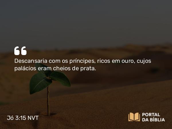 Jó 3:15 NVT - Descansaria com os príncipes, ricos em ouro, cujos palácios eram cheios de prata.