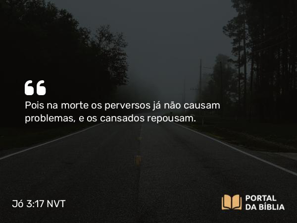 Jó 3:17 NVT - Pois na morte os perversos já não causam problemas, e os cansados repousam.