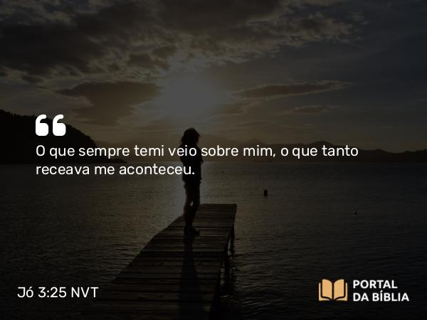 Jó 3:25 NVT - O que sempre temi veio sobre mim, o que tanto receava me aconteceu.