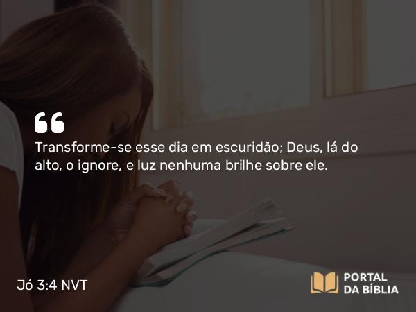 Jó 3:4 NVT - Transforme-se esse dia em escuridão; Deus, lá do alto, o ignore, e luz nenhuma brilhe sobre ele.