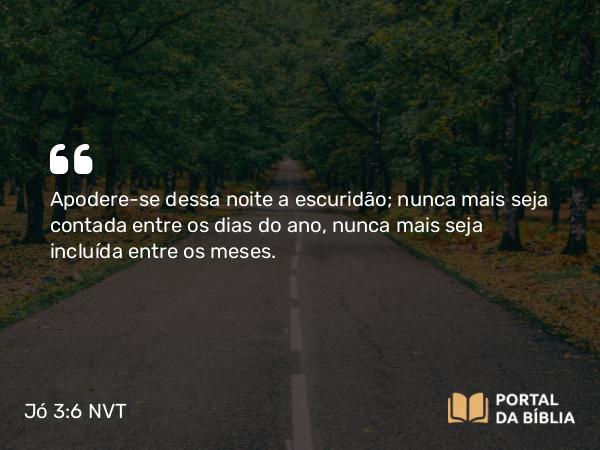 Jó 3:6 NVT - Apodere-se dessa noite a escuridão; nunca mais seja contada entre os dias do ano, nunca mais seja incluída entre os meses.