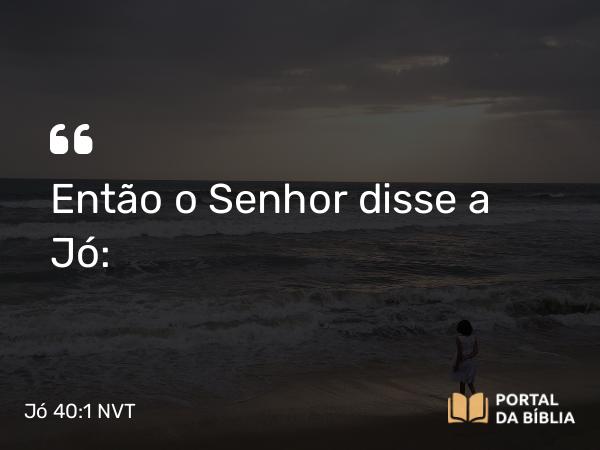 Jó 40:1 NVT - Então o SENHOR disse a Jó: