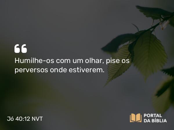 Jó 40:12 NVT - Humilhe-os com um olhar, pise os perversos onde estiverem.