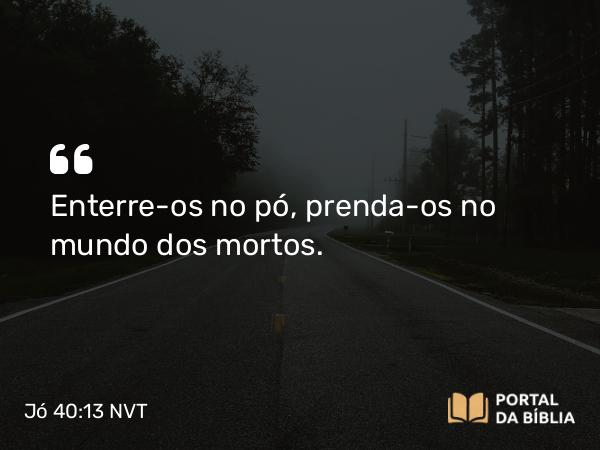 Jó 40:13 NVT - Enterre-os no pó, prenda-os no mundo dos mortos.