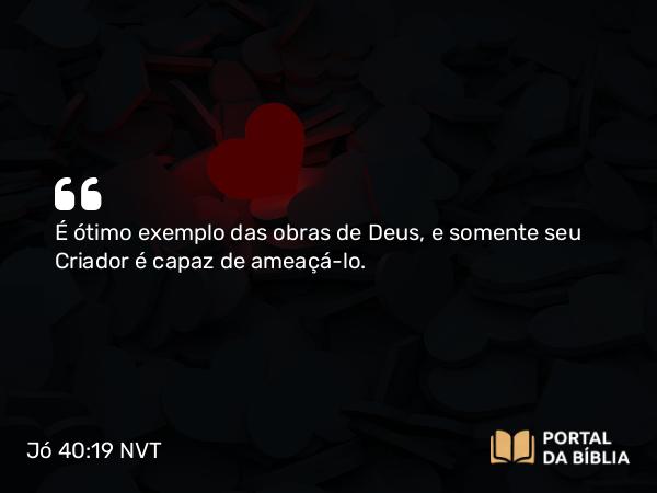 Jó 40:19 NVT - É ótimo exemplo das obras de Deus, e somente seu Criador é capaz de ameaçá-lo.