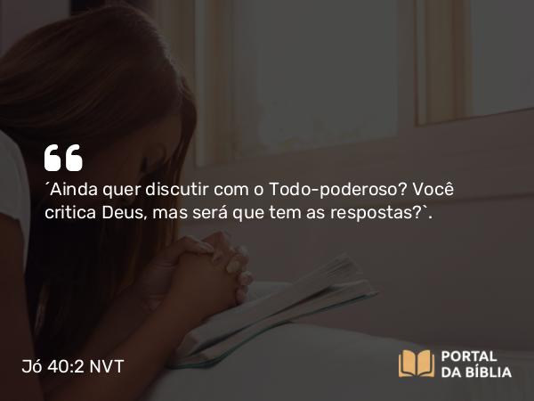 Jó 40:2 NVT - “Ainda quer discutir com o Todo-poderoso? Você critica Deus, mas será que tem as respostas?”.