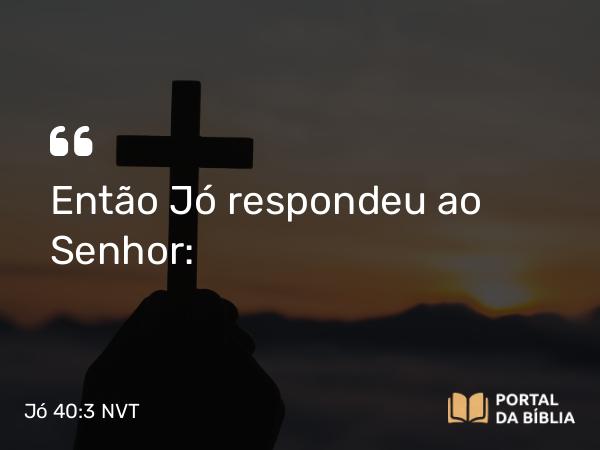 Jó 40:3 NVT - Então Jó respondeu ao SENHOR: