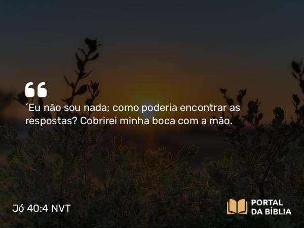 Jó 40:4 NVT - “Eu não sou nada; como poderia encontrar as respostas? Cobrirei minha boca com a mão.