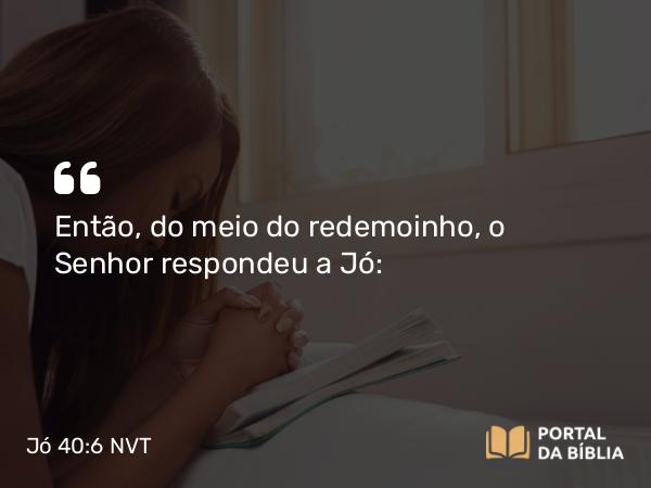 Jó 40:6 NVT - Então, do meio do redemoinho, o SENHOR respondeu a Jó: