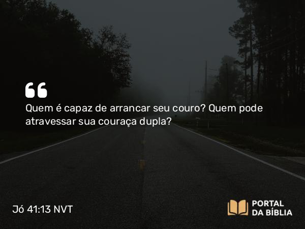 Jó 41:13 NVT - Quem é capaz de arrancar seu couro? Quem pode atravessar sua couraça dupla?