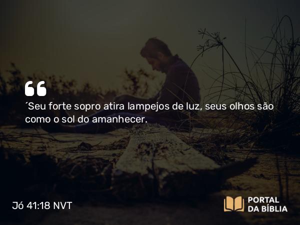 Jó 41:18 NVT - “Seu forte sopro atira lampejos de luz, seus olhos são como o sol do amanhecer.