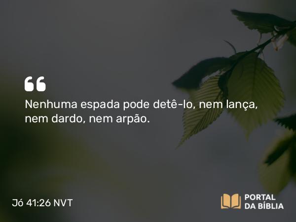 Jó 41:26 NVT - Nenhuma espada pode detê-lo, nem lança, nem dardo, nem arpão.