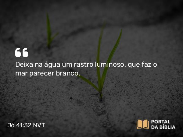 Jó 41:32 NVT - Deixa na água um rastro luminoso, que faz o mar parecer branco.