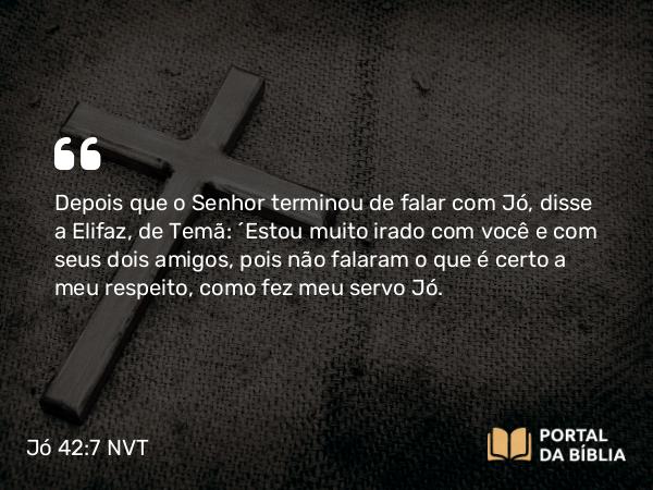 Jó 42:7 NVT - Depois que o SENHOR terminou de falar com Jó, disse a Elifaz, de Temã: “Estou muito irado com você e com seus dois amigos, pois não falaram o que é certo a meu respeito, como fez meu servo Jó.