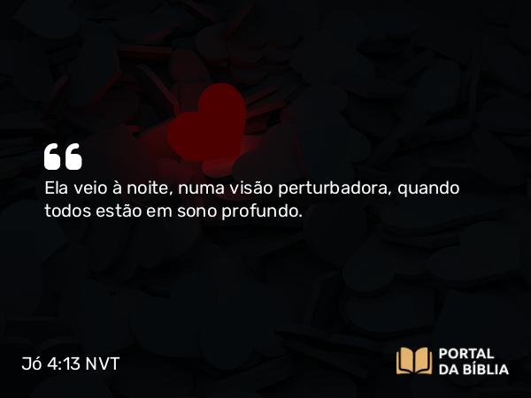 Jó 4:13 NVT - Ela veio à noite, numa visão perturbadora, quando todos estão em sono profundo.