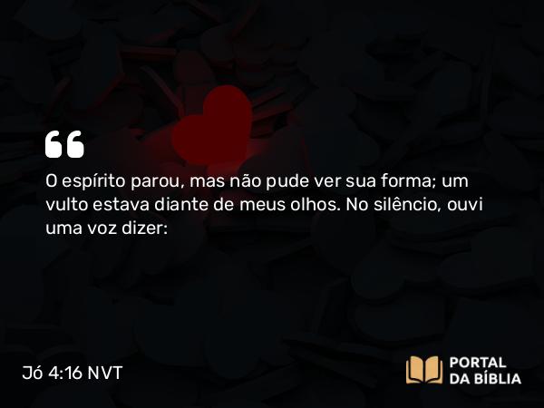 Jó 4:16 NVT - O espírito parou, mas não pude ver sua forma; um vulto estava diante de meus olhos. No silêncio, ouvi uma voz dizer: