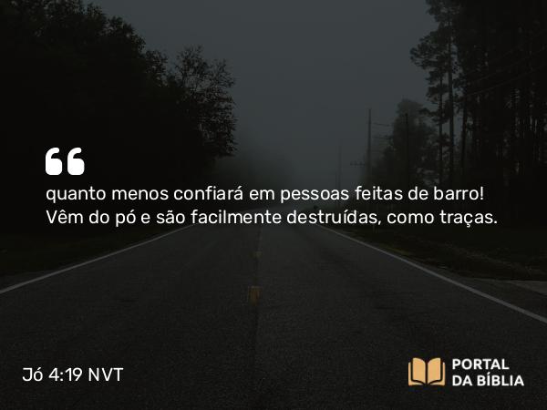 Jó 4:19 NVT - quanto menos confiará em pessoas feitas de barro! Vêm do pó e são facilmente destruídas, como traças.