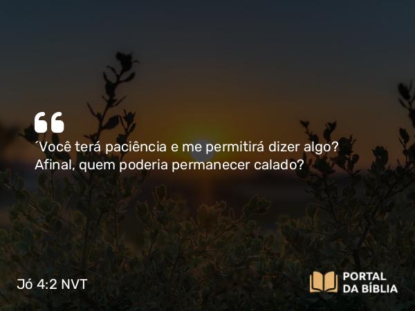 Jó 4:2 NVT - “Você terá paciência e me permitirá dizer algo? Afinal, quem poderia permanecer calado?