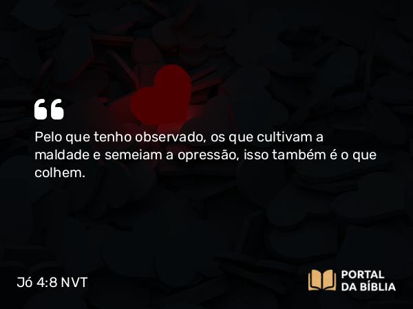 Jó 4:8 NVT - Pelo que tenho observado, os que cultivam a maldade e semeiam a opressão, isso também é o que colhem.