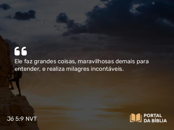 Jó 5:9 NVT - Ele faz grandes coisas, maravilhosas demais para entender, e realiza milagres incontáveis.