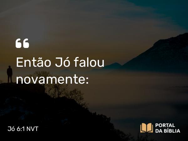 Jó 6:1 NVT - Então Jó falou novamente: