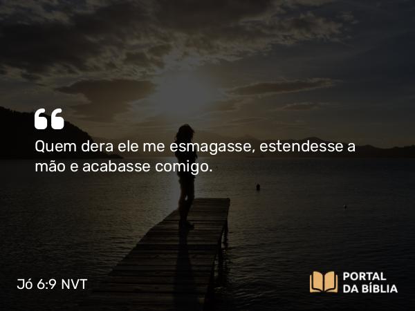 Jó 6:9 NVT - Quem dera ele me esmagasse, estendesse a mão e acabasse comigo.