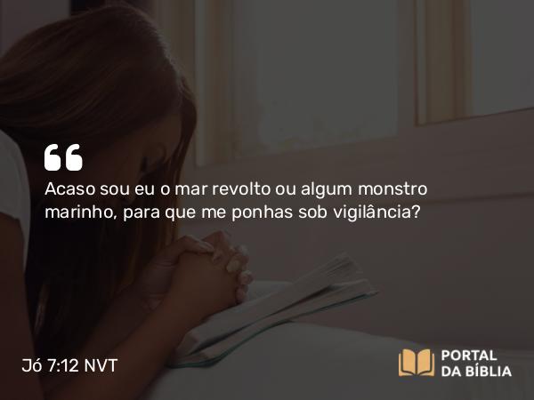 Jó 7:12 NVT - Acaso sou eu o mar revolto ou algum monstro marinho, para que me ponhas sob vigilância?