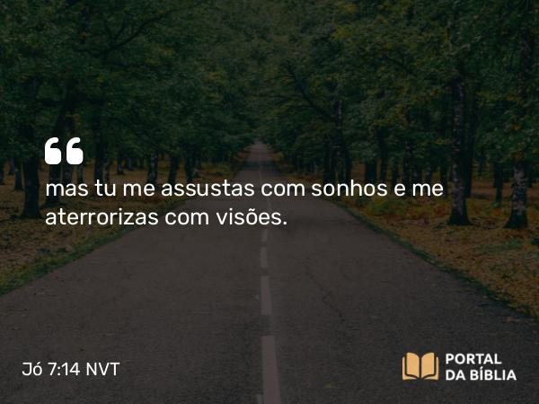 Jó 7:14 NVT - mas tu me assustas com sonhos e me aterrorizas com visões.