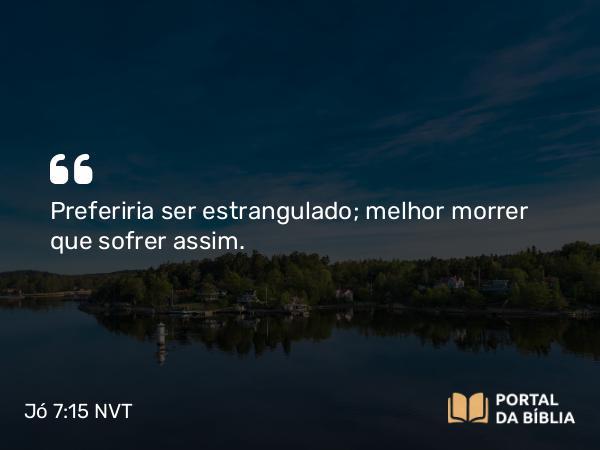 Jó 7:15 NVT - Preferiria ser estrangulado; melhor morrer que sofrer assim.