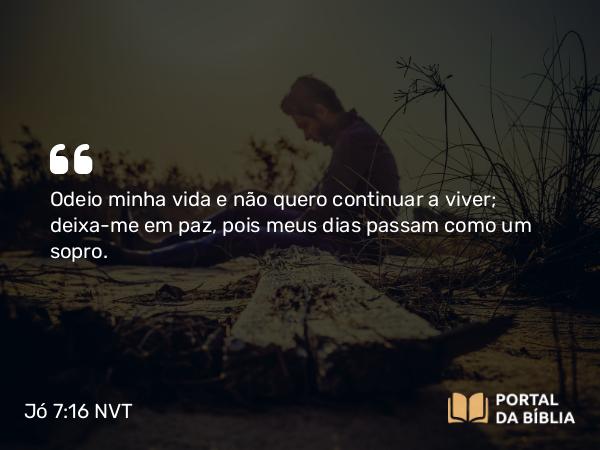 Jó 7:16 NVT - Odeio minha vida e não quero continuar a viver; deixa-me em paz, pois meus dias passam como um sopro.