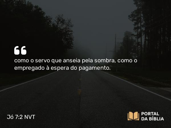 Jó 7:2 NVT - como o servo que anseia pela sombra, como o empregado à espera do pagamento.