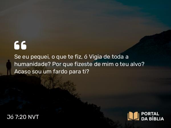 Jó 7:20 NVT - Se eu pequei, o que te fiz, ó Vigia de toda a humanidade? Por que fizeste de mim o teu alvo? Acaso sou um fardo para ti?