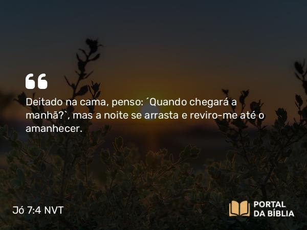 Jó 7:4 NVT - Deitado na cama, penso: ‘Quando chegará a manhã?’, mas a noite se arrasta e reviro-me até o amanhecer.