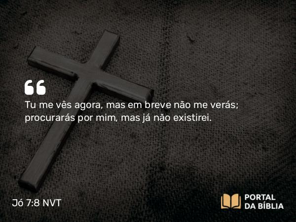 Jó 7:8 NVT - Tu me vês agora, mas em breve não me verás; procurarás por mim, mas já não existirei.