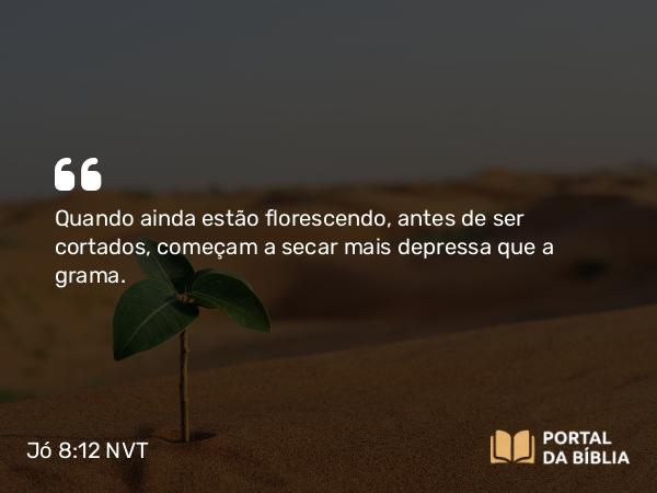 Jó 8:12 NVT - Quando ainda estão florescendo, antes de ser cortados, começam a secar mais depressa que a grama.