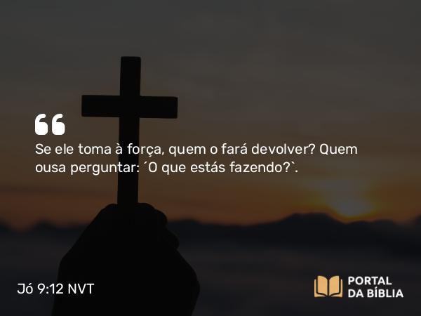 Jó 9:12 NVT - Se ele toma à força, quem o fará devolver? Quem ousa perguntar: ‘O que estás fazendo?’.