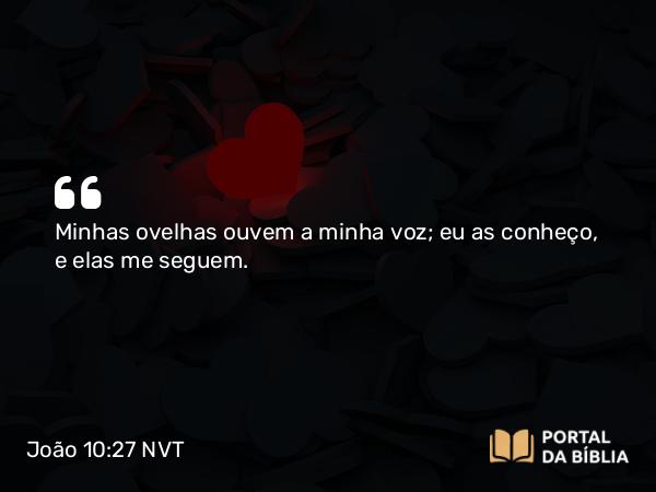 João 10:27 NVT - Minhas ovelhas ouvem a minha voz; eu as conheço, e elas me seguem.