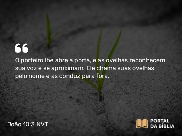 João 10:3 NVT - O porteiro lhe abre a porta, e as ovelhas reconhecem sua voz e se aproximam. Ele chama suas ovelhas pelo nome e as conduz para fora.