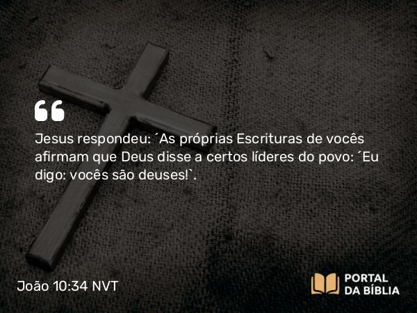 João 10:34 NVT - Jesus respondeu: “As próprias Escrituras de vocês afirmam que Deus disse a certos líderes do povo: ‘Eu digo: vocês são deuses!’.