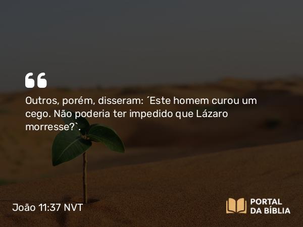 João 11:37 NVT - Outros, porém, disseram: “Este homem curou um cego. Não poderia ter impedido que Lázaro morresse?”.