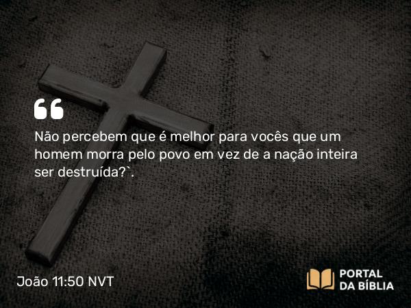 João 11:50 NVT - Não percebem que é melhor para vocês que um homem morra pelo povo em vez de a nação inteira ser destruída?”.