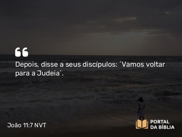 João 11:7 NVT - Depois, disse a seus discípulos: “Vamos voltar para a Judeia”.