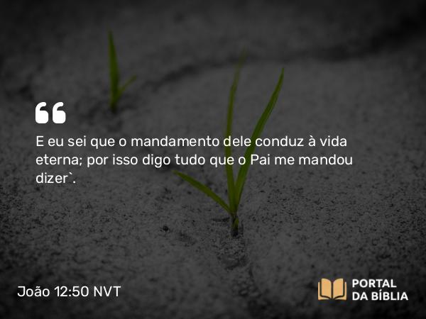 João 12:50 NVT - E eu sei que o mandamento dele conduz à vida eterna; por isso digo tudo que o Pai me mandou dizer”.